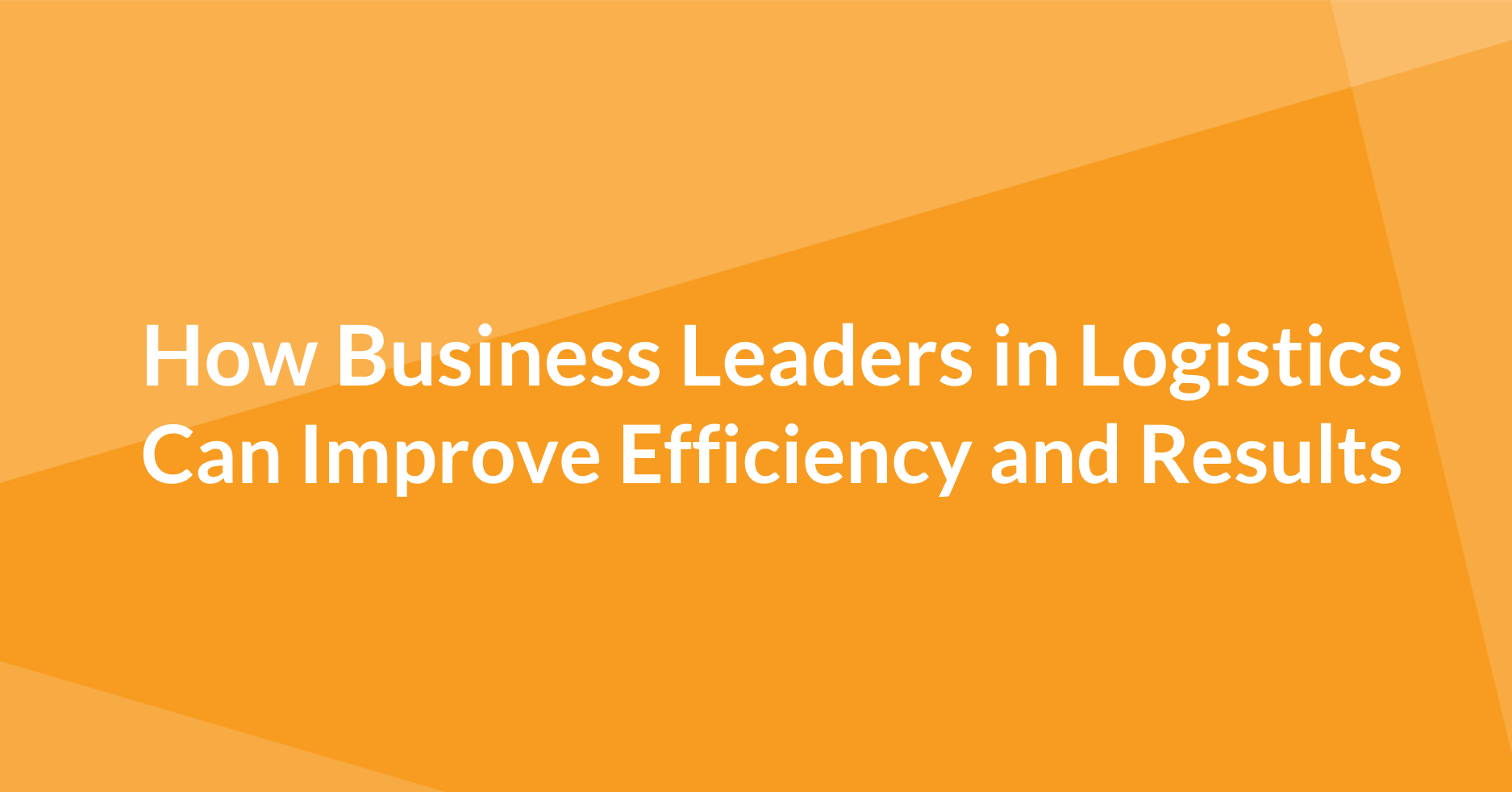 How Business Leaders in Logistics Can Improve Efficiency and Results